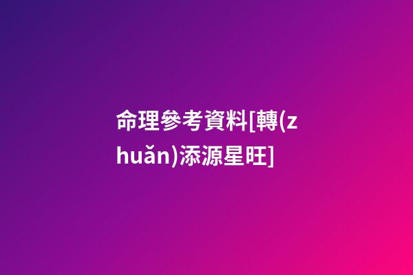 命理參考資料[轉(zhuǎn).添源星旺]